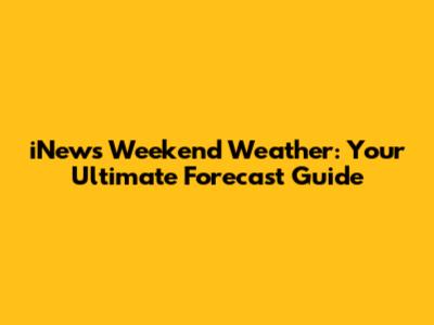 iNews Weekend Weather: Your Ultimate Forecast Guide