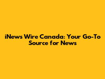 iNews Wire Canada: Your Go-To Source for News