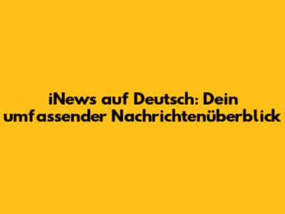 iNews auf Deutsch: Dein umfassender Nachrichtenüberblick