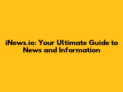 iNews.io: Your Ultimate Guide to News and Information