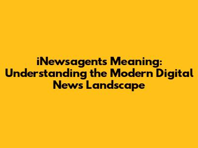 iNewsagents Meaning: Understanding the Modern Digital News Landscape