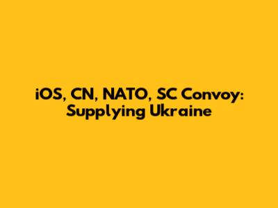 iOS, CN, NATO, SC Convoy: Supplying Ukraine
