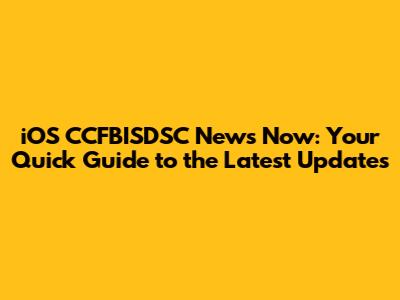 iOS CCFBISDSC News Now: Your Quick Guide to the Latest Updates
