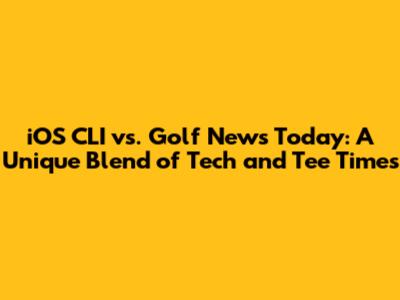 iOS CLI vs. Golf News Today: A Unique Blend of Tech and Tee Times