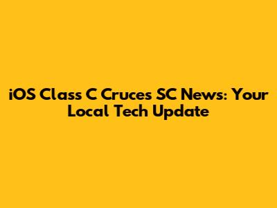 iOS Class C Cruces SC News: Your Local Tech Update