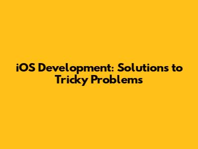 iOS Development: Solutions to Tricky Problems