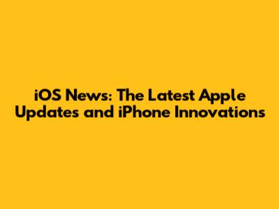iOS News: The Latest Apple Updates and iPhone Innovations