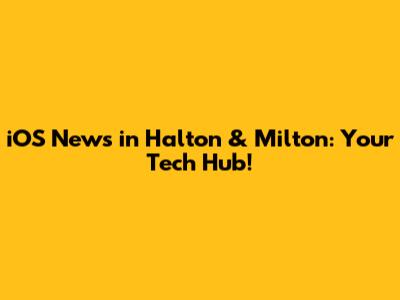 iOS News in Halton & Milton: Your Tech Hub!