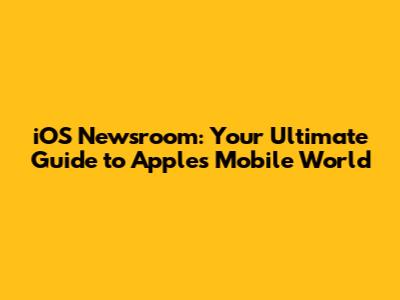 iOS Newsroom: Your Ultimate Guide to Apple's Mobile World