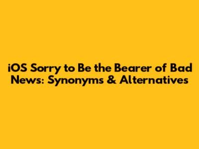 iOS Sorry to Be the Bearer of Bad News: Synonyms & Alternatives