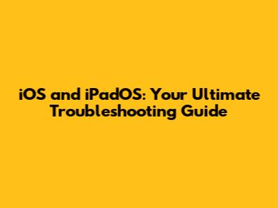 iOS and iPadOS: Your Ultimate Troubleshooting Guide