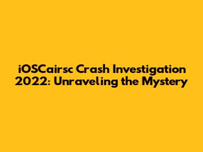 iOSCairsc Crash Investigation 2022: Unraveling the Mystery