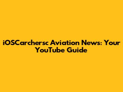 iOSCarchersc Aviation News: Your YouTube Guide