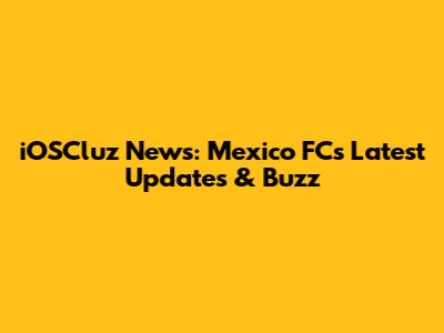 iOSCluz News: Mexico FC's Latest Updates & Buzz
