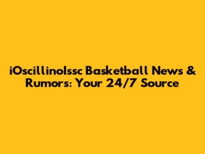 iOscillinoIssc Basketball News & Rumors: Your 24/7 Source