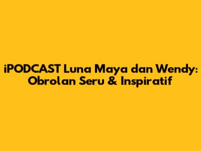 iPODCAST Luna Maya dan Wendy: Obrolan Seru & Inspiratif