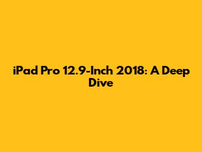 iPad Pro 12.9-Inch 2018: A Deep Dive