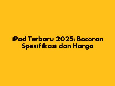 iPad Terbaru 2025: Bocoran Spesifikasi dan Harga