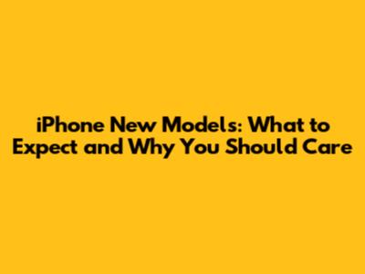 iPhone New Models: What to Expect and Why You Should Care
