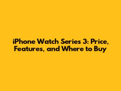 iPhone Watch Series 3: Price, Features, and Where to Buy