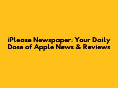 iPlease Newspaper: Your Daily Dose of Apple News & Reviews