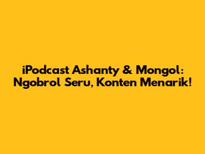 iPodcast Ashanty & Mongol: Ngobrol Seru, Konten Menarik!