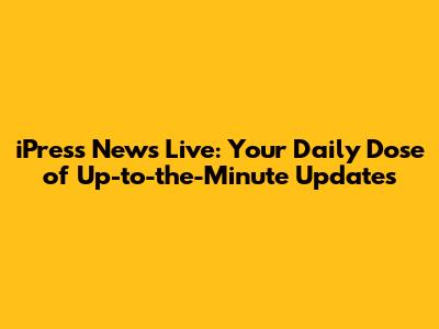 iPress News Live: Your Daily Dose of Up-to-the-Minute Updates