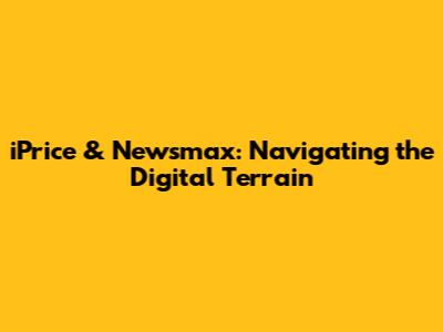 iPrice & Newsmax: Navigating the Digital Terrain