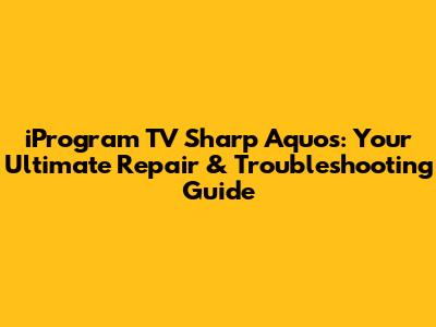 iProgram TV Sharp Aquos: Your Ultimate Repair & Troubleshooting Guide