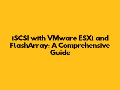 iSCSI with VMware ESXi and FlashArray: A Comprehensive Guide