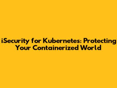 iSecurity for Kubernetes: Protecting Your Containerized World