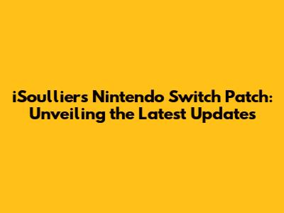 iSoulliers Nintendo Switch Patch: Unveiling the Latest Updates