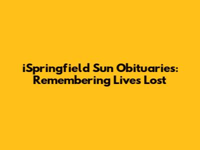 iSpringfield Sun Obituaries: Remembering Lives Lost