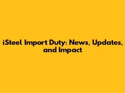 iSteel Import Duty: News, Updates, and Impact