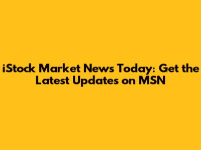 iStock Market News Today: Get the Latest Updates on MSN