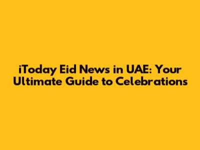 iToday Eid News in UAE: Your Ultimate Guide to Celebrations