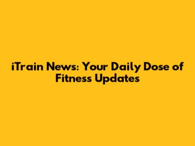 iTrain News: Your Daily Dose of Fitness Updates