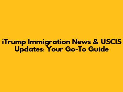 iTrump Immigration News & USCIS Updates: Your Go-To Guide