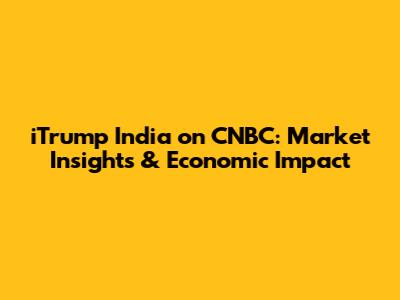 iTrump India on CNBC: Market Insights & Economic Impact