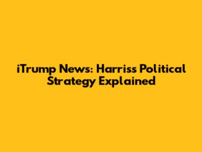 iTrump News: Harris's Political Strategy Explained