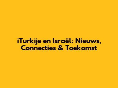 iTurkije en Israël: Nieuws, Connecties & Toekomst