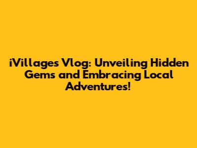 iVillages Vlog: Unveiling Hidden Gems and Embracing Local Adventures!