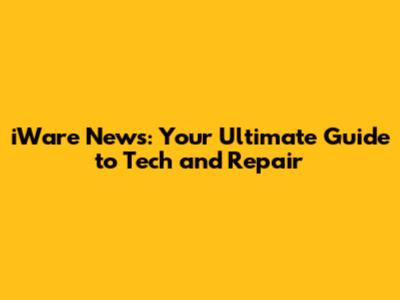 iWare News: Your Ultimate Guide to Tech and Repair
