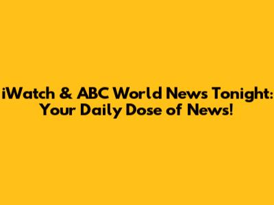 iWatch & ABC World News Tonight: Your Daily Dose of News!
