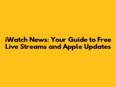 iWatch News: Your Guide to Free Live Streams and Apple Updates