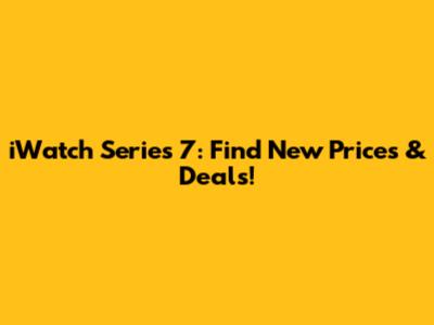 iWatch Series 7: Find New Prices & Deals!