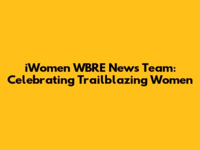 iWomen WBRE News Team: Celebrating Trailblazing Women