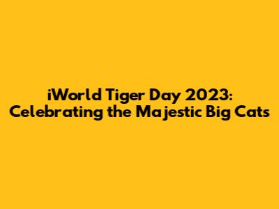 iWorld Tiger Day 2023: Celebrating the Majestic Big Cats