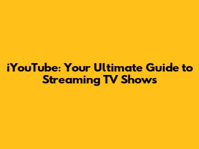 iYouTube: Your Ultimate Guide to Streaming TV Shows