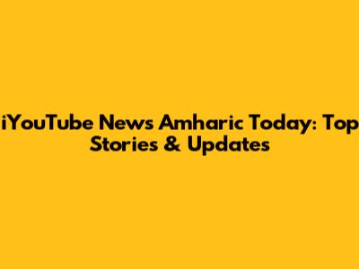 iYouTube News Amharic Today: Top Stories & Updates